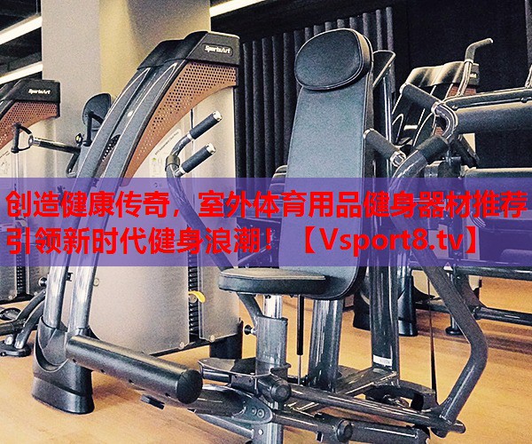 創(chuàng)造健康傳奇，室外體育用品健身器材推薦引領(lǐng)新時(shí)代健身浪潮！