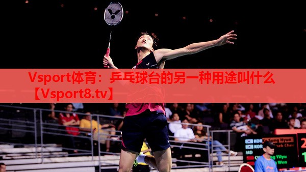 Vsport體育：乒乓球臺的另一種用途叫什么