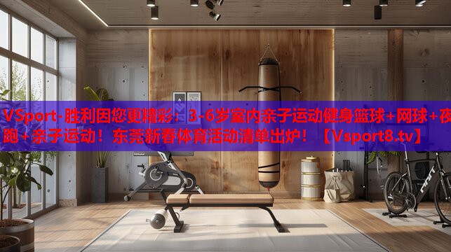 VSport-勝利因您更精彩：3-6歲室內(nèi)親子運(yùn)動(dòng)健身籃球+網(wǎng)球+夜跑+親子運(yùn)動(dòng)！東莞新春體育活動(dòng)清單出爐！