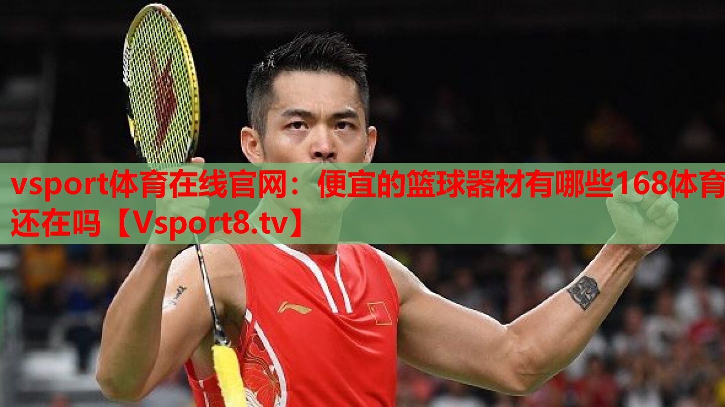 <strong>vsport體育在線(xiàn)官網(wǎng)：便宜的籃球器材有哪些168體育還在嗎</strong>