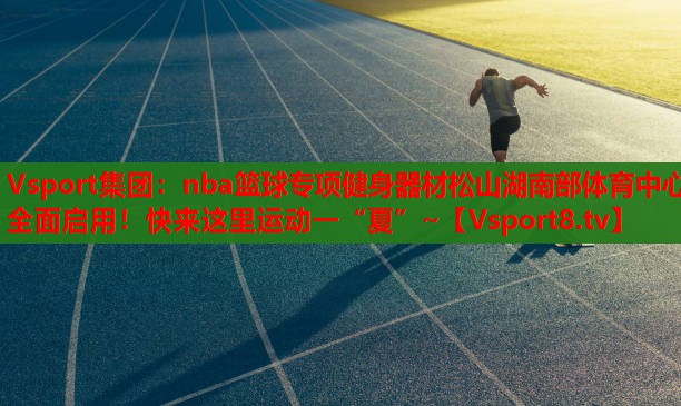 Vsport集團(tuán)：nba籃球?qū)ｍ?xiàng)健身器材松山湖南部體育中心全面啟用！快來這里運(yùn)動(dòng)一“夏”~