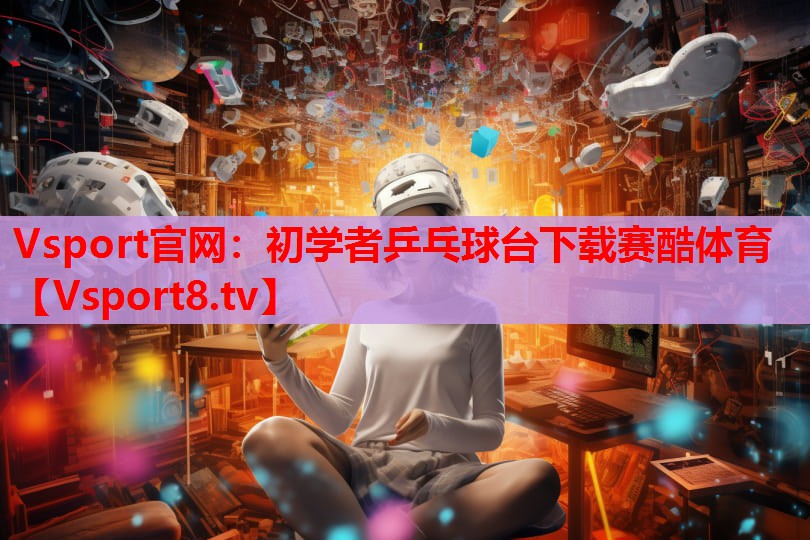Vsport官網(wǎng)：初學(xué)者乒乓球臺(tái)下載賽酷體育