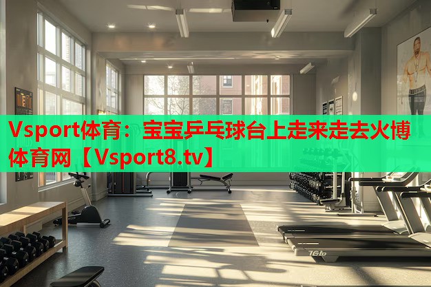 Vsport體育：寶寶乒乓球臺(tái)上走來走去火博體育網(wǎng)