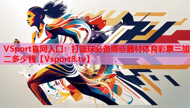 VSport官網(wǎng)入口：打籃球必備哪些器材體育彩票三加二多少錢