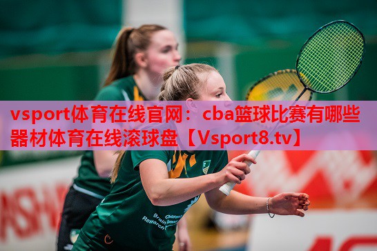vsport體育在線官網(wǎng)：cba籃球比賽有哪些器材體育在線滾球盤