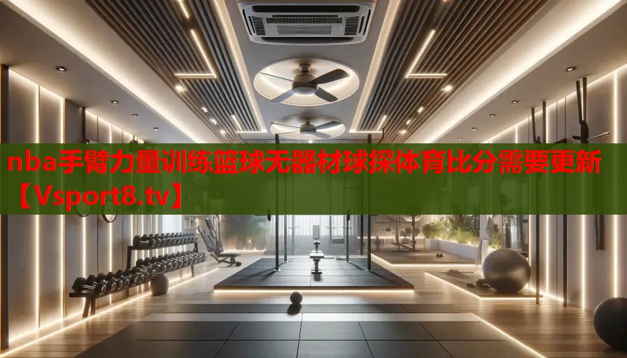 nba手臂力量訓(xùn)練籃球無(wú)器材球探體育比分需要更新