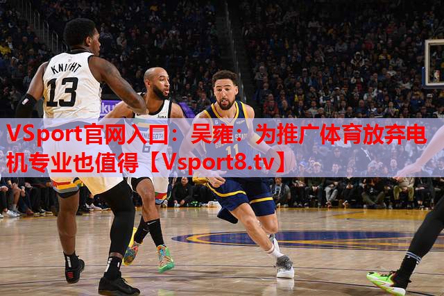 VSport官網(wǎng)入口：吳雍：為推廣體育放棄電機(jī)專業(yè)也值得