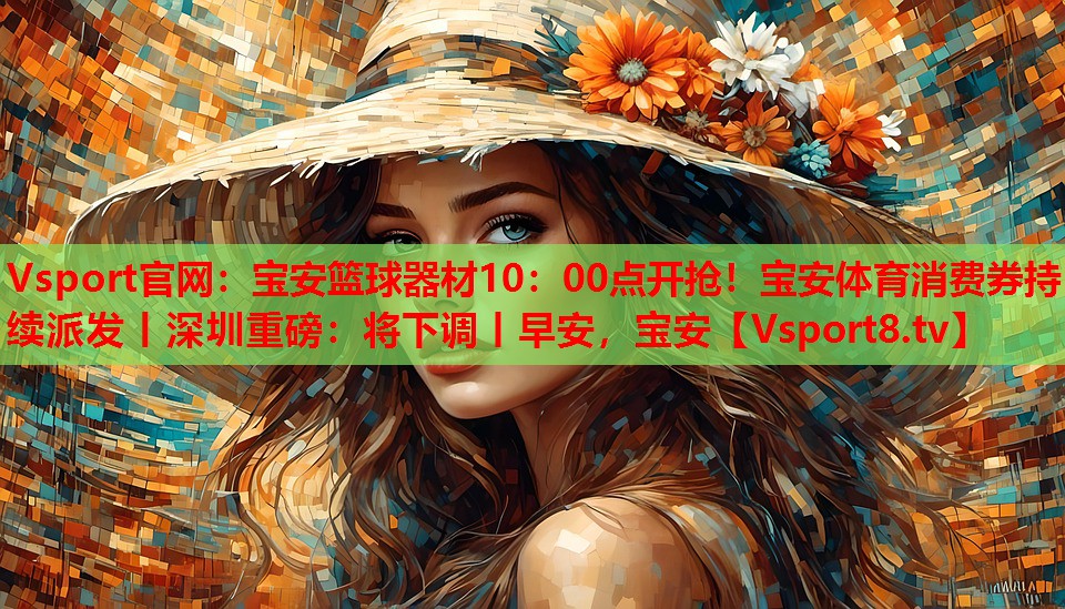 Vsport官網(wǎng)：寶安籃球器材10：00點開搶！寶安體育消費券持續(xù)派發(fā)丨深圳重磅：將下調(diào)丨早安，寶安