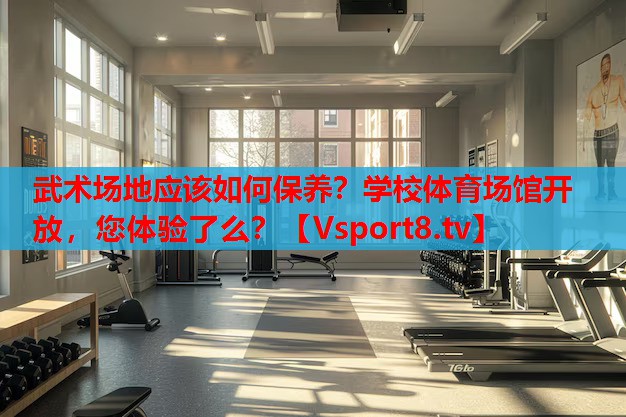 武術(shù)場地應(yīng)該如何保養(yǎng)？學(xué)校體育場館開放，您體驗(yàn)了么？
