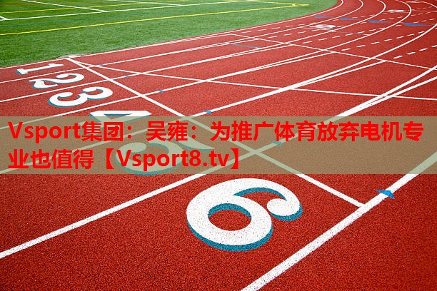 Vsport集團：吳雍：為推廣體育放棄電機專業(yè)也值得