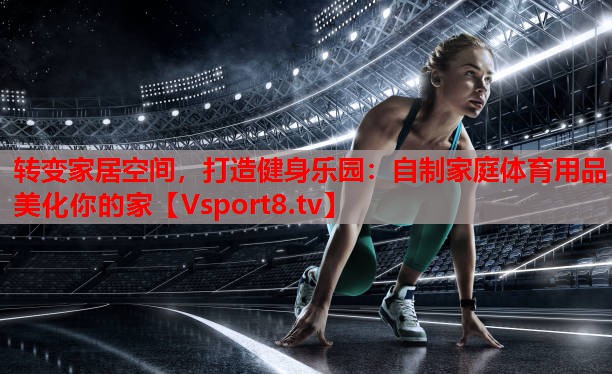 轉(zhuǎn)變家居空間，打造健身樂(lè)園：自制家庭體育用品美化你的家